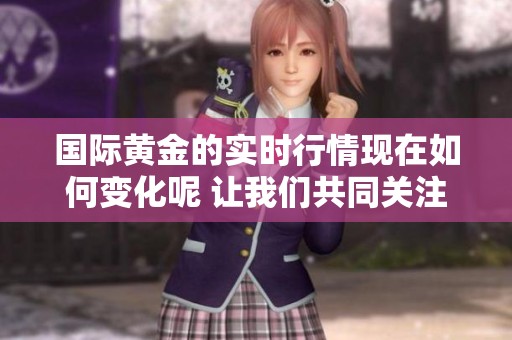 国际黄金的实时行情现在如何变化呢 让我们共同关注一下最新走势