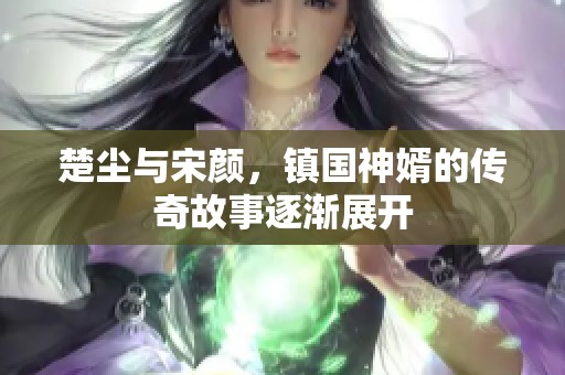 楚尘与宋颜，镇国神婿的传奇故事逐渐展开