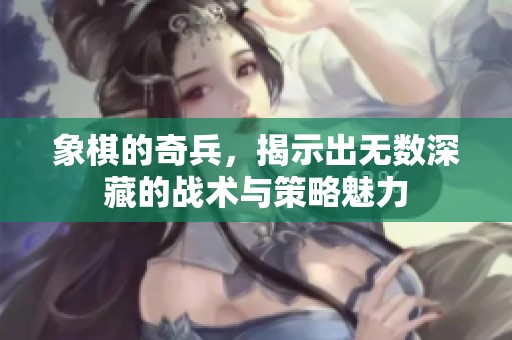 象棋的奇兵，揭示出无数深藏的战术与策略魅力
