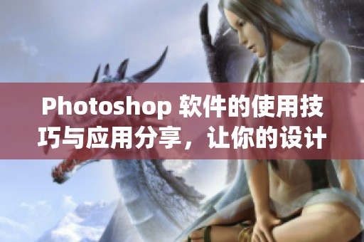 Photoshop 软件的使用技巧与应用分享，让你的设计更上层楼。