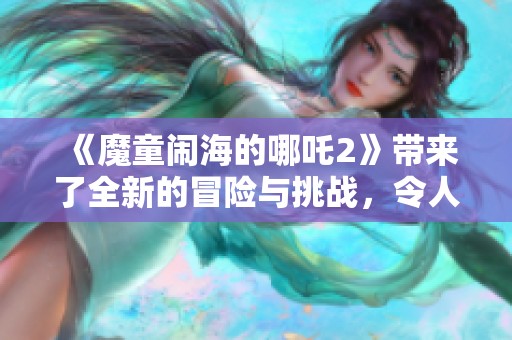 《魔童闹海的哪吒2》带来了全新的冒险与挑战，令人期待这部动画电影的精彩。