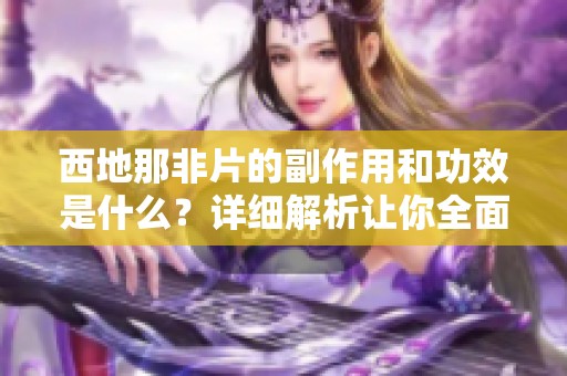 西地那非片的副作用和功效是什么？详细解析让你全面了解它