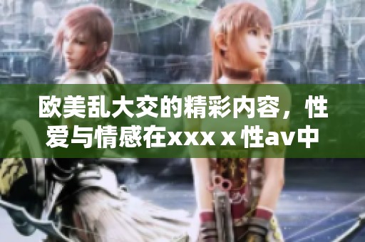 欧美乱大交的精彩内容，性爱与情感在xxxⅹ性**中交织呈现