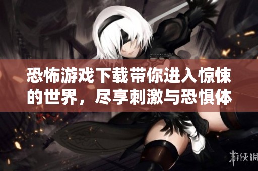 恐怖游戏下载带你进入惊悚的世界，尽享刺激与恐惧体验！