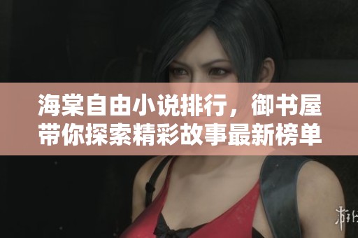 海棠自由小说排行，御书屋带你探索精彩故事最新榜单
