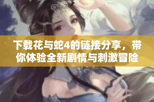 下载花与蛇4的链接分享，带你体验全新剧情与刺激冒险