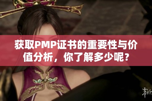 获取PMP证书的重要性与价值分析，你了解多少呢？
