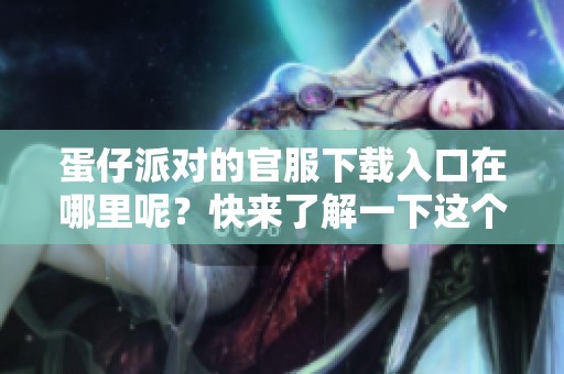 蛋仔派对的官服下载入口在哪里呢？快来了解一下这个热门游戏的下载方式吧！