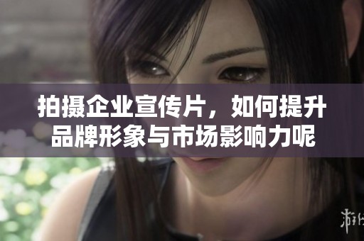 拍摄企业宣传片，如何提升品牌形象与市场影响力呢