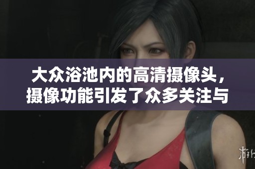 大众浴池内的高清摄像头，摄像功能引发了众多关注与讨论