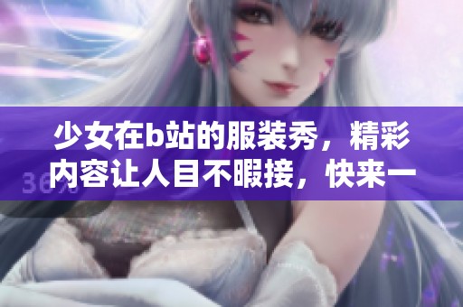 少女在b站的服装秀，精彩内容让人目不暇接，快来一起欣赏吧！