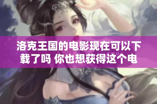洛克王国的电影现在可以下载了吗 你也想获得这个电影吗