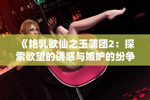 《艳乳欲仙之玉蒲团2：探索欲望的诱惑与嫉妒的纷争》