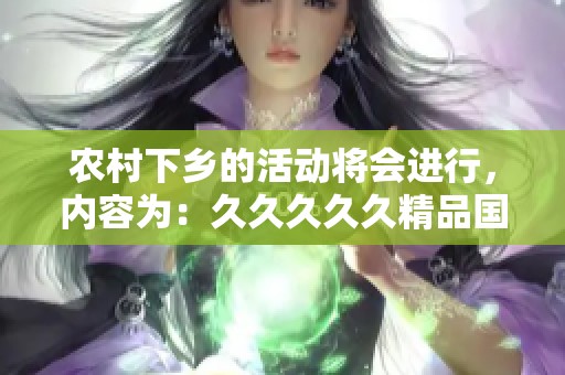 农村下乡的活动将会进行，内容为：****久精品国产三级。