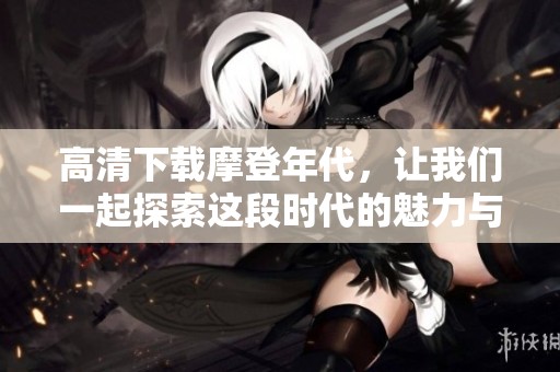 高清下载摩登年代，让我们一起探索这段时代的魅力与风采