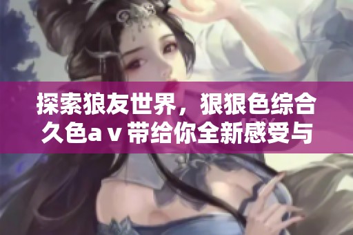 探索狼友世界，*****久色aⅴ带给你全新感受与体验