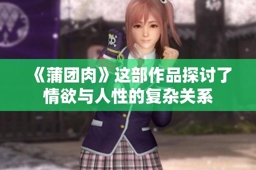 《蒲团肉》这部作品探讨了情欲与人性的复杂关系