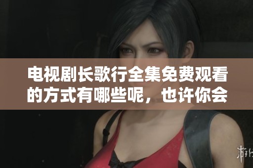 电视剧长歌行全集免费观看的方式有哪些呢，也许你会喜欢观看这部作品