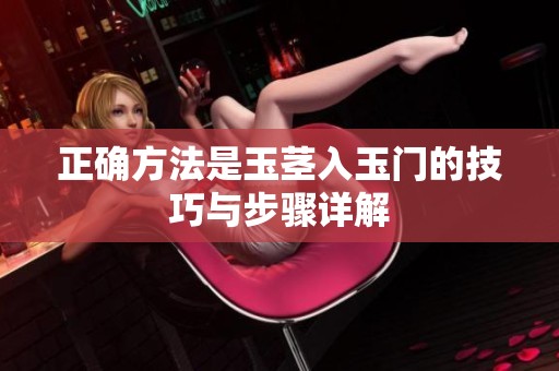 正确方法是玉茎入玉门的技巧与步骤详解