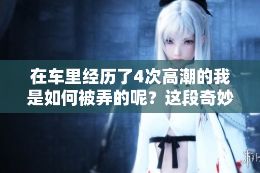 在车里经历了4次高潮的我是如何被弄的呢？这段奇妙的体验到底是什么样的呢？