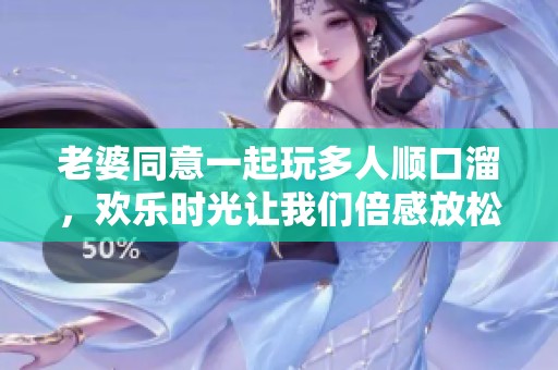 老婆同意一起玩多人顺口溜，欢乐时光让我们倍感放松与愉快