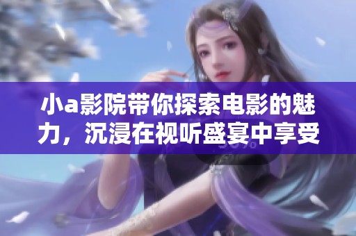 小a影院带你探索电影的魅力，沉浸在视听盛宴中享受无与伦比的体验