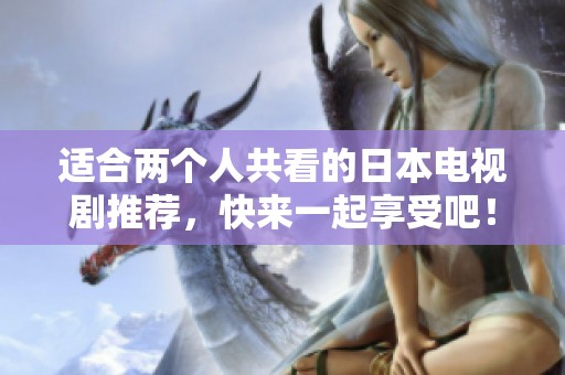 适合两个人共看的日本电视剧推荐，快来一起享受吧！