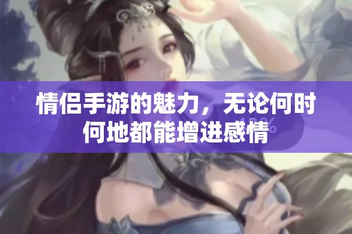 情侣手游的魅力，无论何时何地都能增进感情