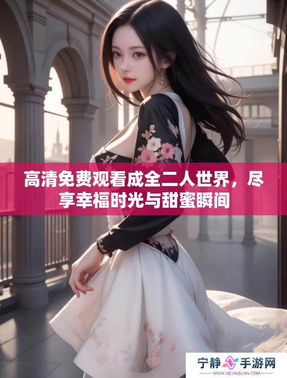 高清免费观看成全二人世界，尽享幸福时光与甜蜜瞬间