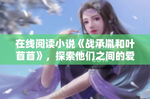 在线阅读小说《战承胤和叶苜苜》，探索他们之间的爱情与故事