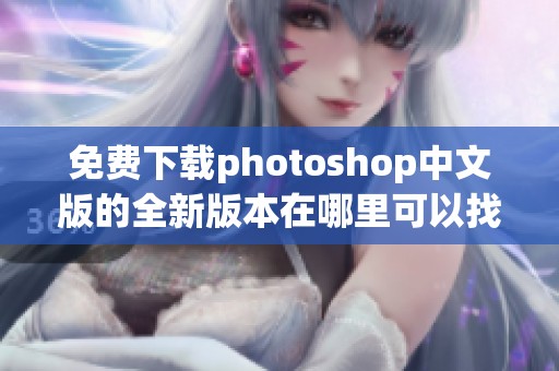 免费下载photoshop中文版的全新版本在哪里可以找到呢