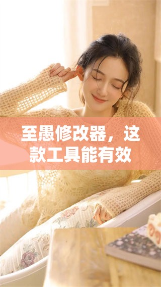 至愚修改器，这款工具能有效提升你的编辑工作效率与创意表现