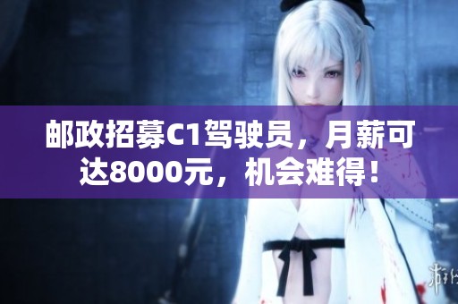 邮政招募C1驾驶员，月薪可达8000元，机会难得！
