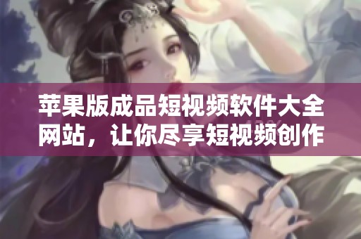 苹果版成品短视频软件大全网站，让你尽享短视频创作的乐趣与便利