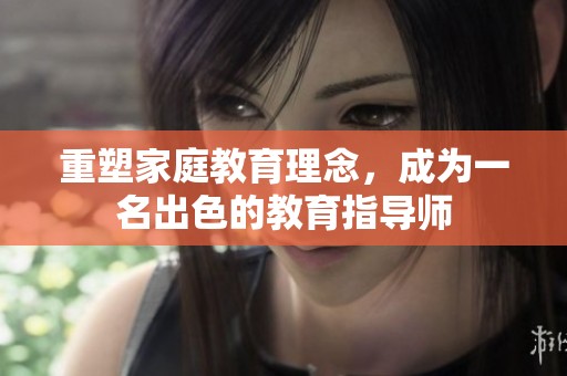 重塑家庭教育理念，成为一名出色的教育指导师