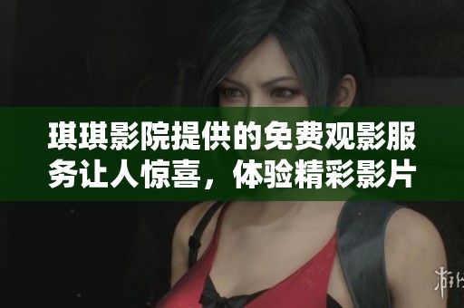 琪琪影院提供的免费观影服务让人惊喜，体验精彩影片就在这里！