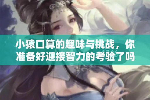 小猿口算的趣味与挑战，你准备好迎接智力的考验了吗