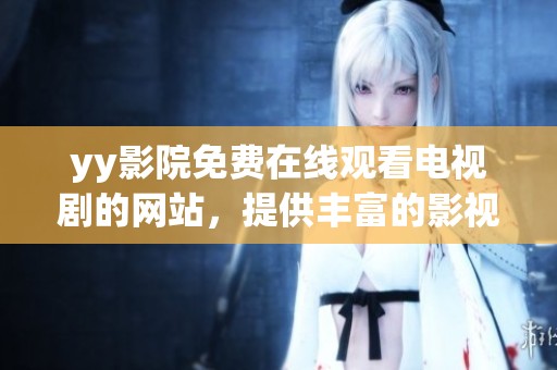 yy影院免费在线观看电视剧的网站，提供丰富的影视资源让你畅享观影乐趣