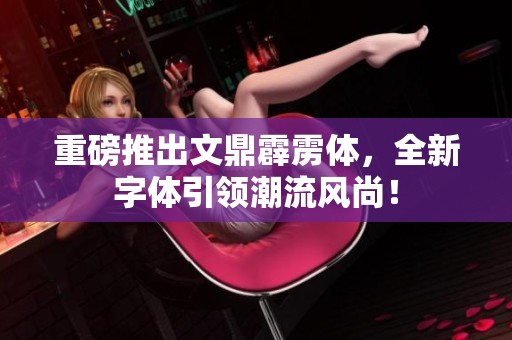 重磅推出文鼎霹雳体，全新字体引领潮流风尚！