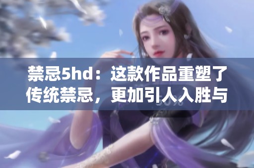 禁忌5hd：这款作品重塑了传统禁忌，更加引人入胜与刺激