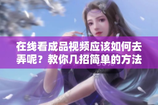 在线看成品视频应该如何去弄呢？教你几招简单的方法。