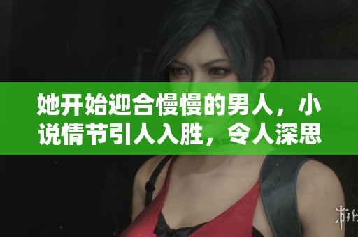 她开始迎合慢慢的男人，小说情节引人入胜，令人深思。