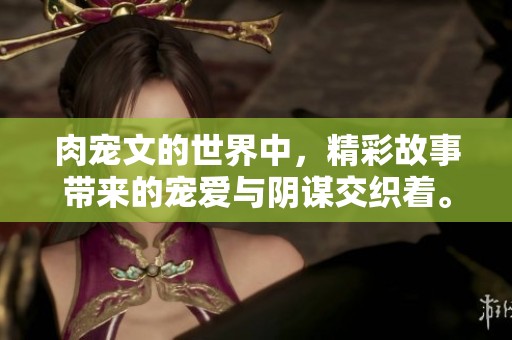 肉宠文的世界中，精彩故事带来的宠爱与阴谋交织着。