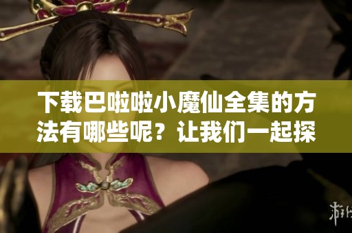 下载巴啦啦小魔仙全集的方法有哪些呢？让我们一起探索一下吧