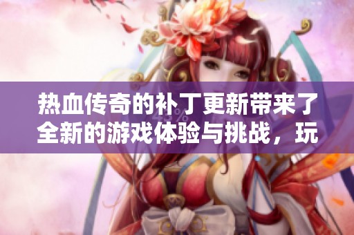 热血传奇的补丁更新带来了全新的游戏体验与挑战，玩家们欢呼不断