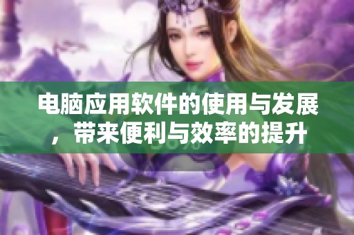 电脑应用软件的使用与发展，带来便利与效率的提升