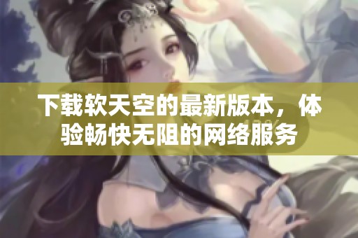 下载软天空的最新版本，体验畅快无阻的网络服务