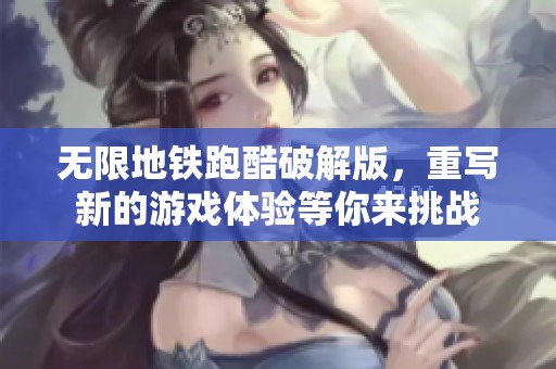 无限地铁跑酷破解版，重写新的游戏体验等你来挑战