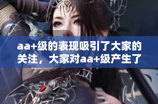 aa+级的表现吸引了大家的关注，大家对aa+级产生了浓厚的兴趣