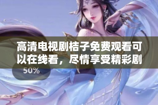 高清电视剧桔子免费观看可以在线看，尽情享受精彩剧情与人物互动